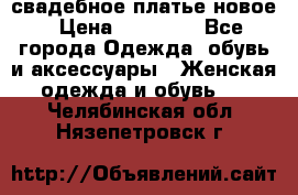 свадебное платье новое › Цена ­ 10 000 - Все города Одежда, обувь и аксессуары » Женская одежда и обувь   . Челябинская обл.,Нязепетровск г.